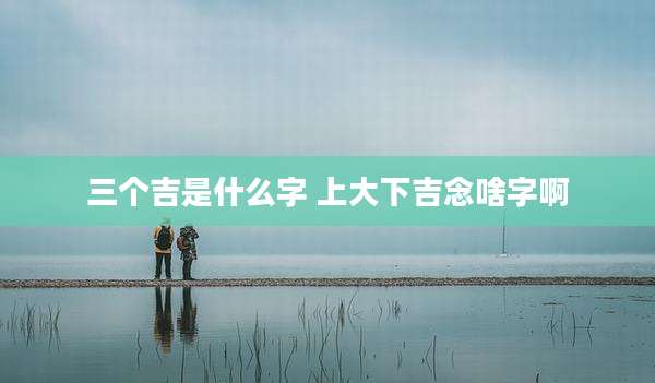 三个吉是什么字 上大下吉念啥字啊