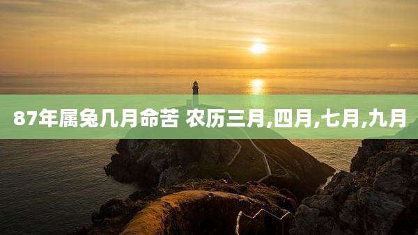 87年属兔几月命苦 农历三月,四月,七月,九月