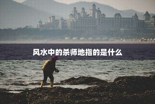 风水中的杀师地指的是什么