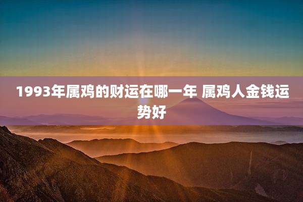 1993年属鸡的财运在哪一年 属鸡人金钱运势好