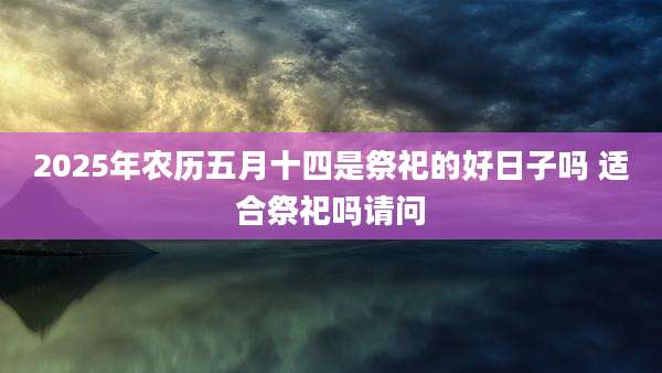 2025年农历五月十四是祭祀的好日子吗 适合祭祀吗请问