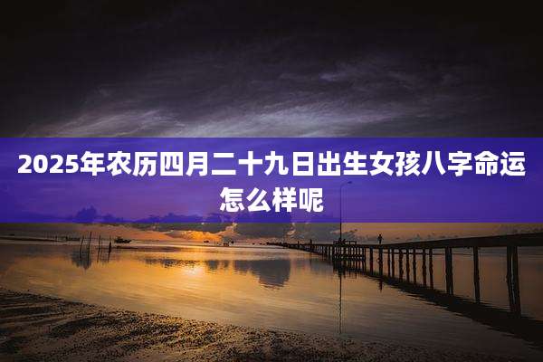 2025年农历四月二十九日出生女孩八字命运怎么样呢