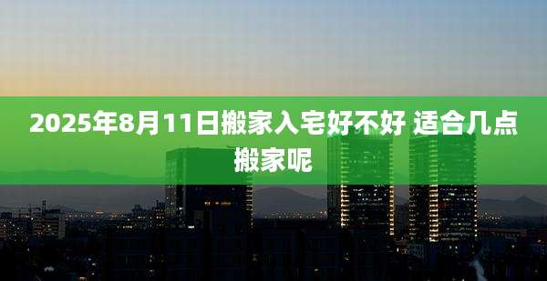 2025年8月11日搬家入宅好不好 适合几点搬家呢