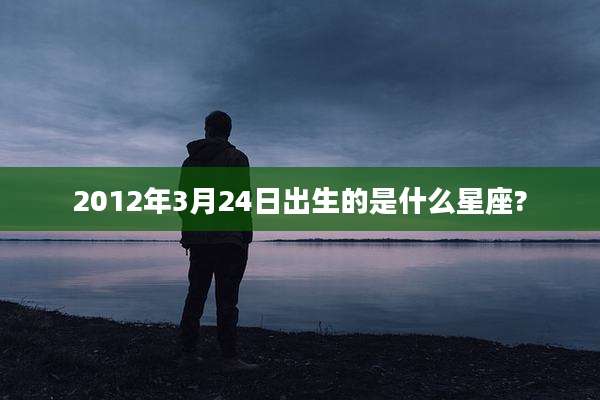 2012年3月24日出生的是什么星座?