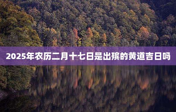 2025年农历二月十七日是出殡的黄道吉日吗