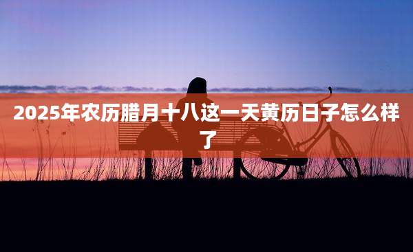 2025年农历腊月十八这一天黄历日子怎么样了