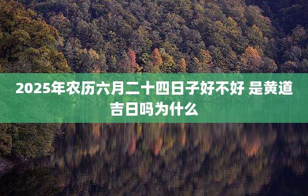 2025年农历六月二十四日子好不好 是黄道吉日吗为什么