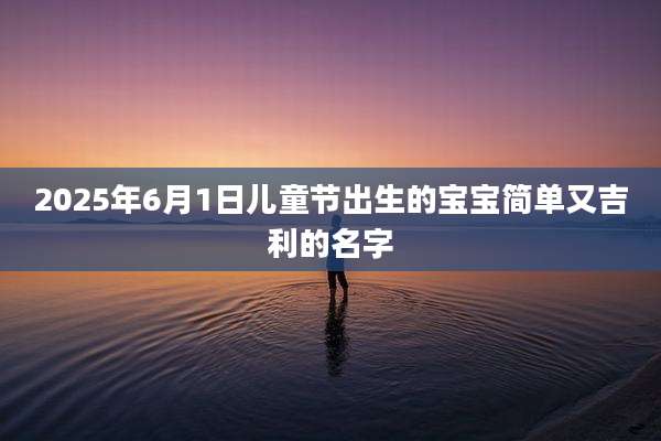 2025年6月1日儿童节出生的宝宝简单又吉利的名字
