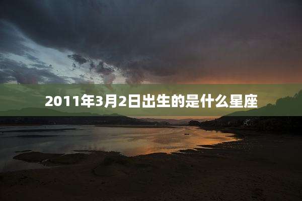 2011年3月2日出生的是什么星座