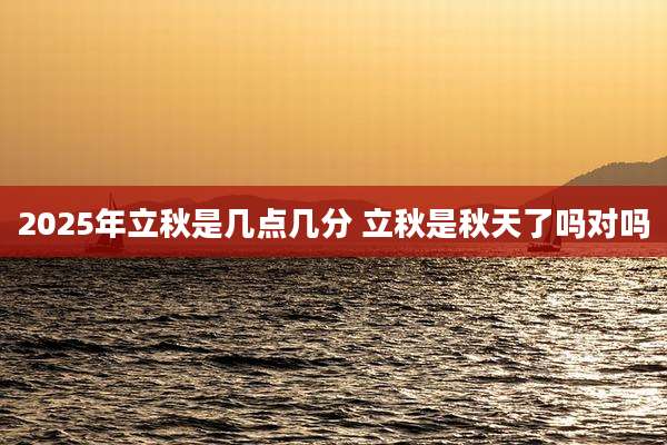 2025年立秋是几点几分 立秋是秋天了吗对吗