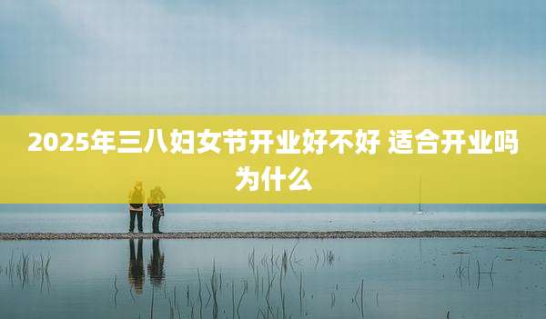 2025年三八妇女节开业好不好 适合开业吗为什么