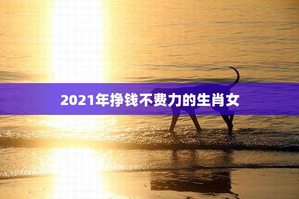 2021年挣钱不费力的生肖女