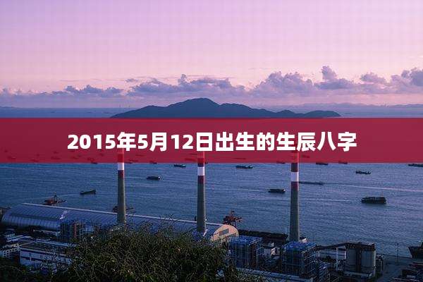 2015年5月12日出生的生辰八字