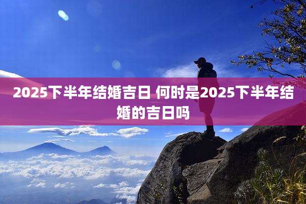 2025下半年结婚吉日 何时是2025下半年结婚的吉日吗