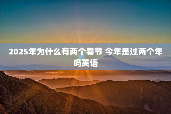 2025年为什么有两个春节 今年是过两个年吗英语