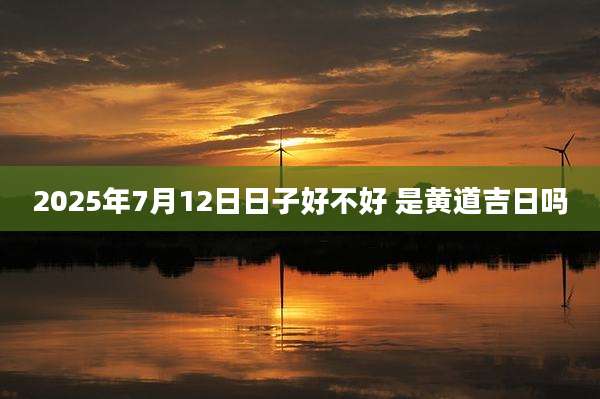 2025年7月12日日子好不好 是黄道吉日吗