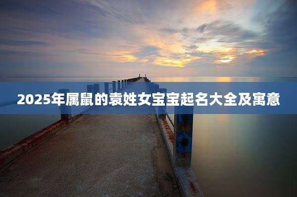 2025年属鼠的袁姓女宝宝起名大全及寓意