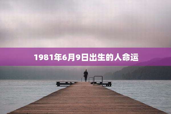 1981年6月9日出生的人命运