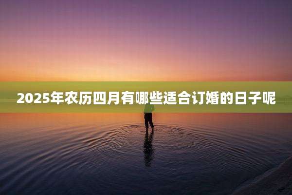 2025年农历四月有哪些适合订婚的日子呢