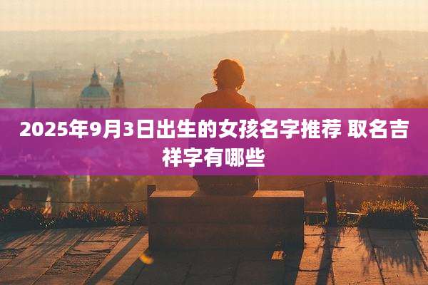 2025年9月3日出生的女孩名字推荐 取名吉祥字有哪些
