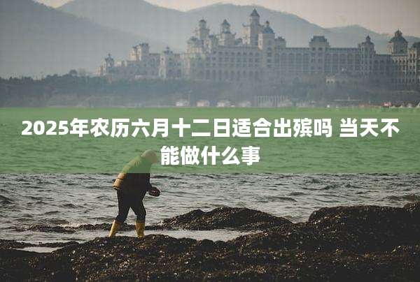 2025年农历六月十二日适合出殡吗 当天不能做什么事