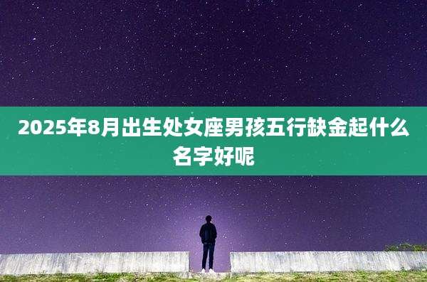 2025年8月出生处女座男孩五行缺金起什么名字好呢