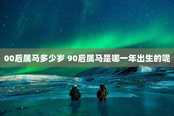 00后属马多少岁 90后属马是哪一年出生的呢