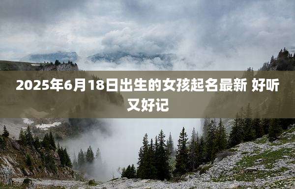 2025年6月18日出生的女孩起名最新 好听又好记