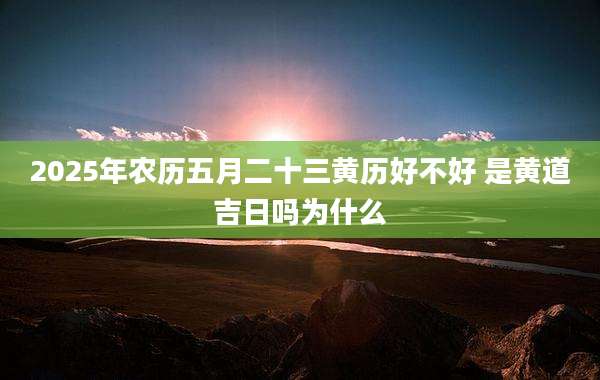2025年农历五月二十三黄历好不好 是黄道吉日吗为什么