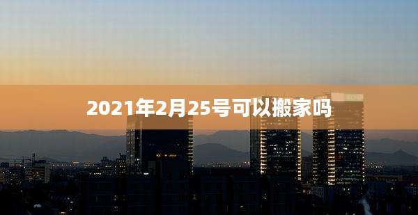 2021年2月25号可以搬家吗