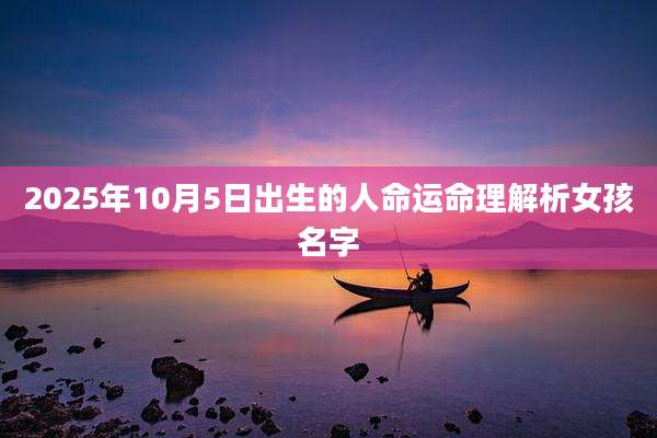 2025年10月5日出生的人命运命理解析女孩名字