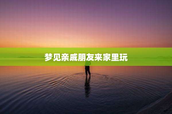 梦见亲戚朋友来家里玩