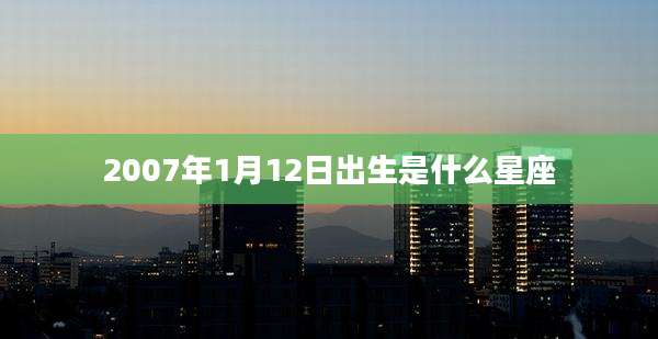 2007年1月12日出生是什么星座