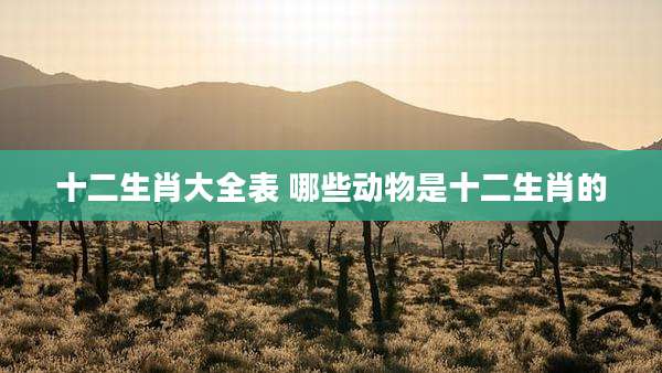十二生肖大全表 哪些动物是十二生肖的
