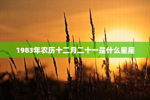1983年农历十二月二十一是什么星座
