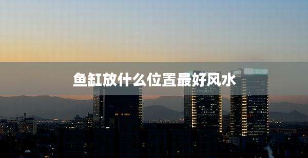鱼缸放什么位置最好风水