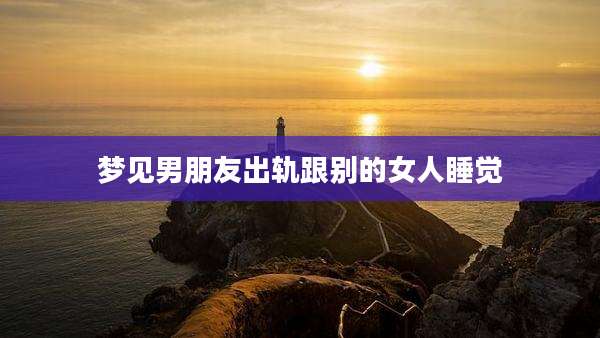 梦见男朋友出轨跟别的女人睡觉