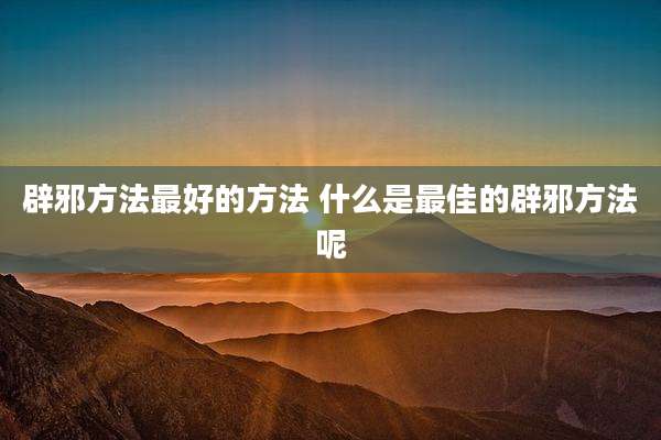 辟邪方法最好的方法 什么是最佳的辟邪方法呢