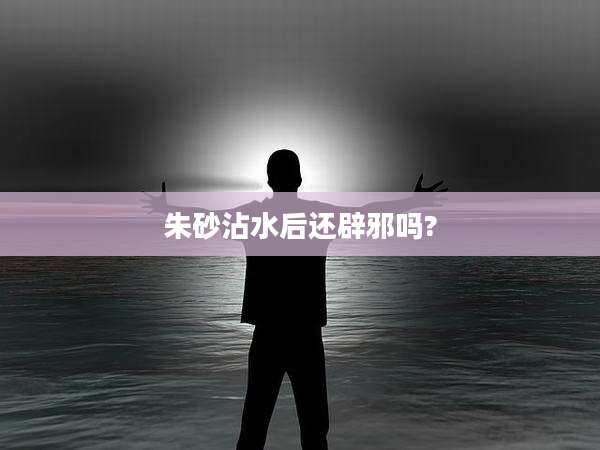 朱砂沾水后还辟邪吗?