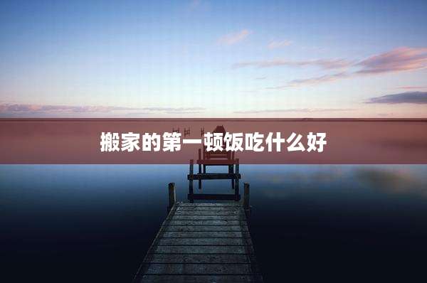 搬家的第一顿饭吃什么好