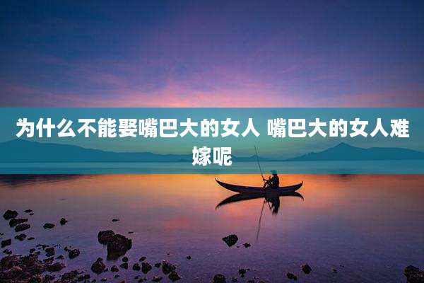 为什么不能娶嘴巴大的女人 嘴巴大的女人难嫁呢