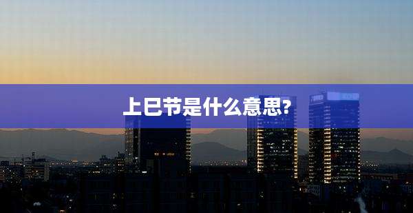 上巳节是什么意思?