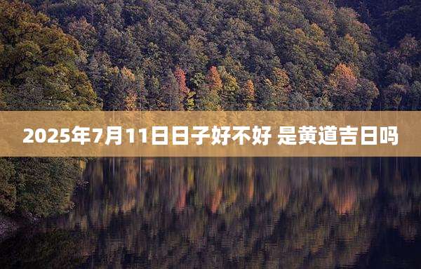 2025年7月11日日子好不好 是黄道吉日吗