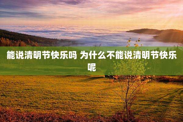 能说清明节快乐吗 为什么不能说清明节快乐呢