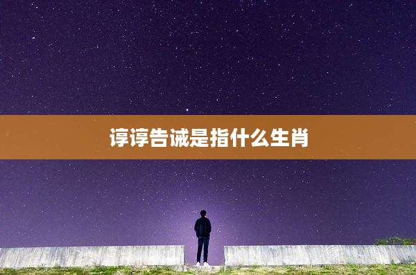 谆谆告诫是指什么生肖