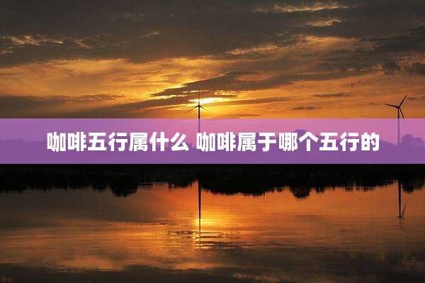 咖啡五行属什么 咖啡属于哪个五行的