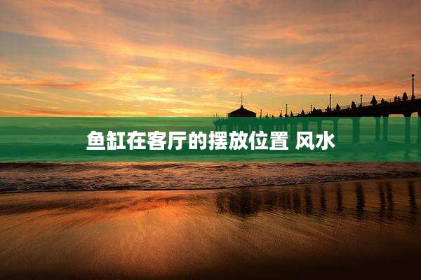鱼缸在客厅的摆放位置 风水