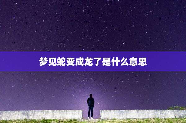梦见蛇变成龙了是什么意思