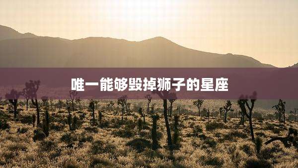 唯一能够毁掉狮子的星座