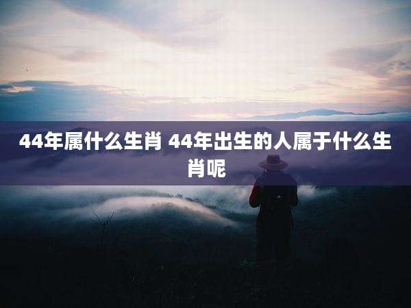 44年属什么生肖 44年出生的人属于什么生肖呢